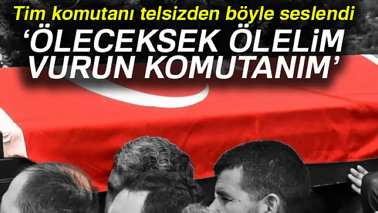 Tim komutanı telsizden böyle seslendi: 'Gerekirse bizi vurun ama hainleri öldürün'