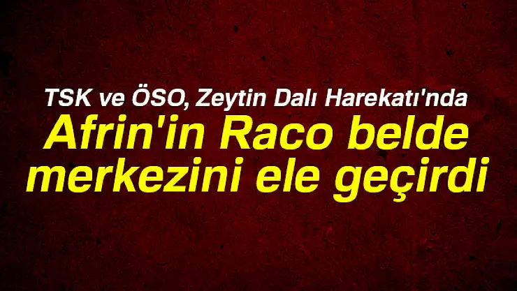 TSK ve ÖSO, Zeytin Dalı Harekatı'nda Afrin'in Raco belde merkezini ele geçirdi