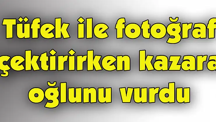 Tüfek ile fotoğraf çektirirken kazara oğlunu vurdu