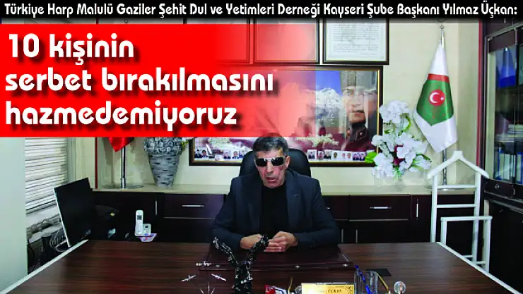 Türkiye Harp Malulü Gaziler Şehit Dul ve Yetimleri Derneği Kayseri Şube Başkanı Yılmaz Üçkan: '10 kişinin serbet bırakılmasını hazmedemiyoruz'