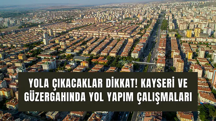 Yola çıkacaklar dikkat! Kayseri ve güzergahında yol yapım çalışmaları trafiği etkiliyor